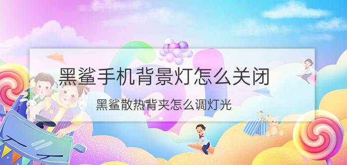 黑鲨手机背景灯怎么关闭 黑鲨散热背夹怎么调灯光？